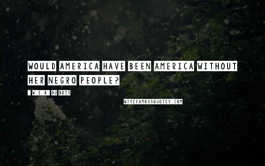 W.E.B. Du Bois Quotes: Would America have been America without her Negro people?