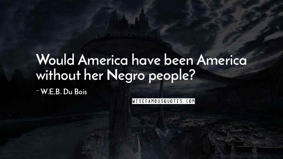 W.E.B. Du Bois Quotes: Would America have been America without her Negro people?