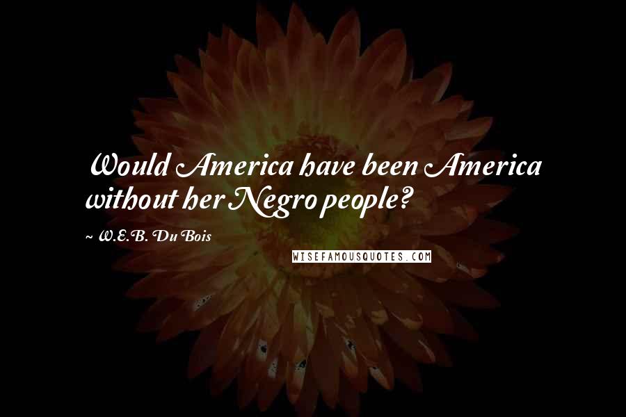 W.E.B. Du Bois Quotes: Would America have been America without her Negro people?