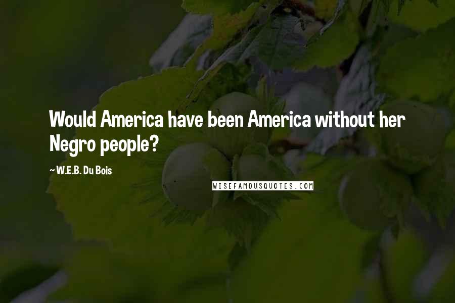 W.E.B. Du Bois Quotes: Would America have been America without her Negro people?