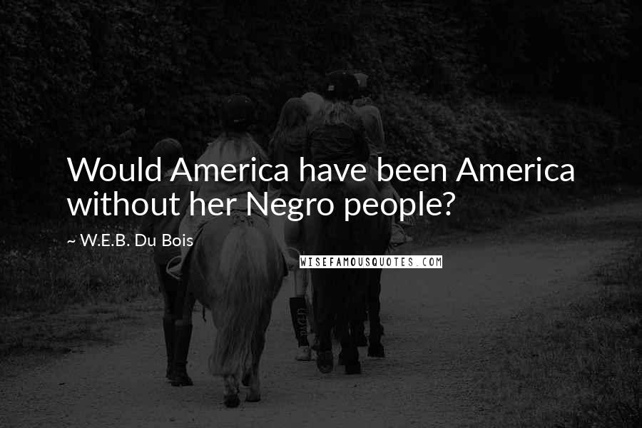 W.E.B. Du Bois Quotes: Would America have been America without her Negro people?