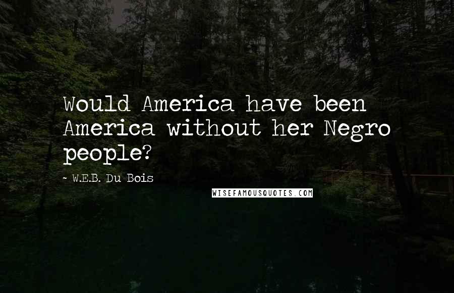 W.E.B. Du Bois Quotes: Would America have been America without her Negro people?