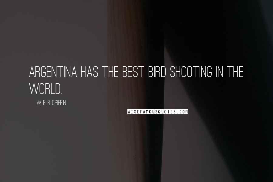 W. E. B. Griffin Quotes: Argentina has the best bird shooting in the world.