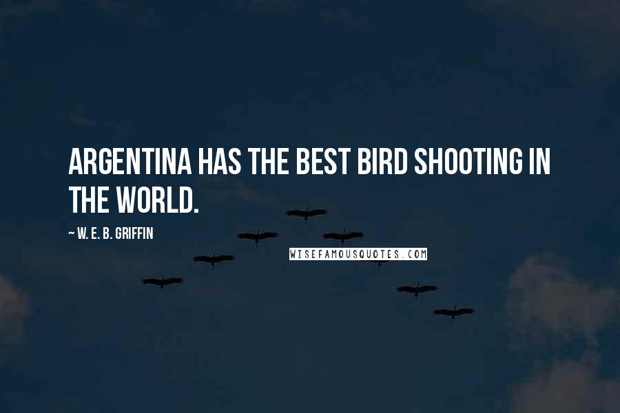 W. E. B. Griffin Quotes: Argentina has the best bird shooting in the world.