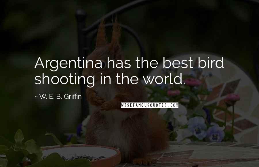 W. E. B. Griffin Quotes: Argentina has the best bird shooting in the world.