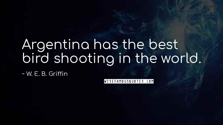 W. E. B. Griffin Quotes: Argentina has the best bird shooting in the world.