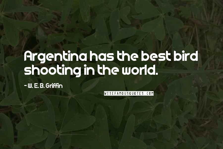 W. E. B. Griffin Quotes: Argentina has the best bird shooting in the world.