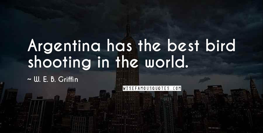 W. E. B. Griffin Quotes: Argentina has the best bird shooting in the world.