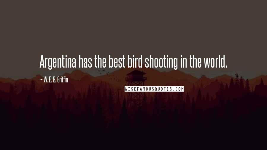 W. E. B. Griffin Quotes: Argentina has the best bird shooting in the world.