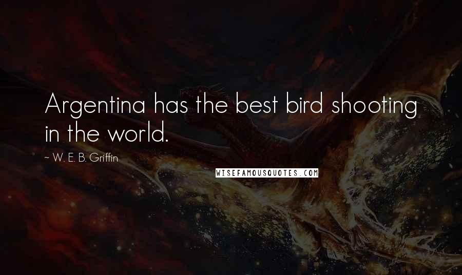 W. E. B. Griffin Quotes: Argentina has the best bird shooting in the world.