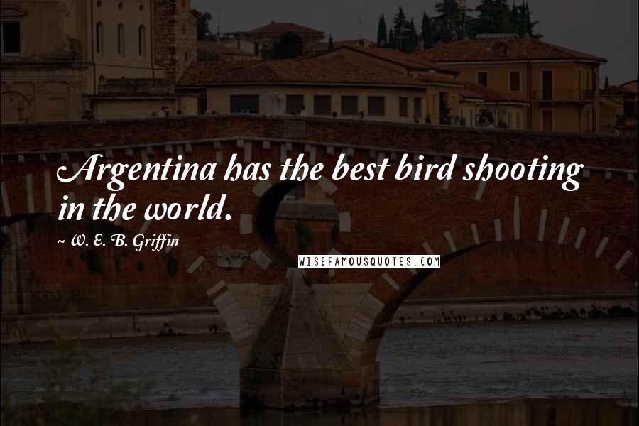 W. E. B. Griffin Quotes: Argentina has the best bird shooting in the world.