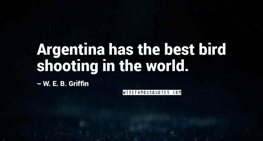 W. E. B. Griffin Quotes: Argentina has the best bird shooting in the world.