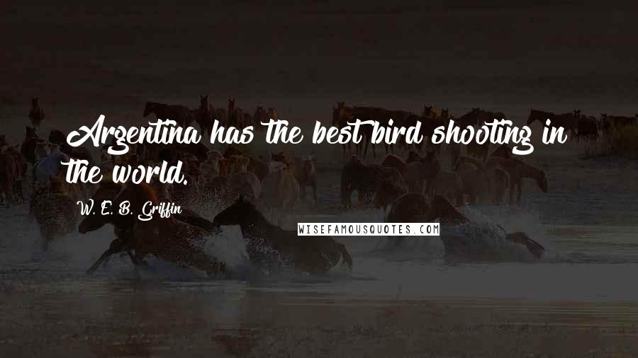 W. E. B. Griffin Quotes: Argentina has the best bird shooting in the world.