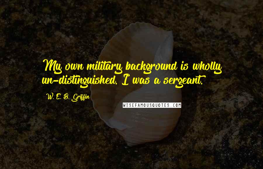 W. E. B. Griffin Quotes: My own military background is wholly un-distinguished. I was a sergeant.