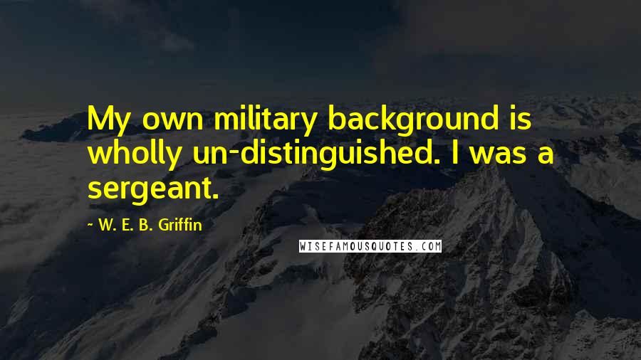 W. E. B. Griffin Quotes: My own military background is wholly un-distinguished. I was a sergeant.