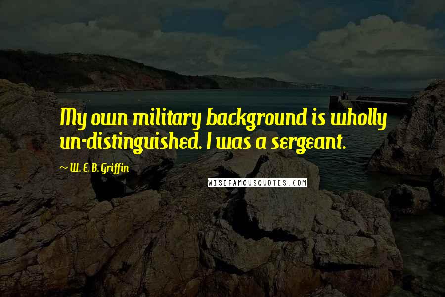 W. E. B. Griffin Quotes: My own military background is wholly un-distinguished. I was a sergeant.