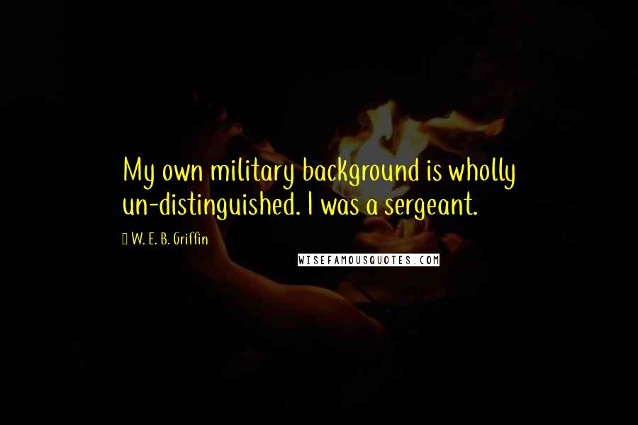 W. E. B. Griffin Quotes: My own military background is wholly un-distinguished. I was a sergeant.