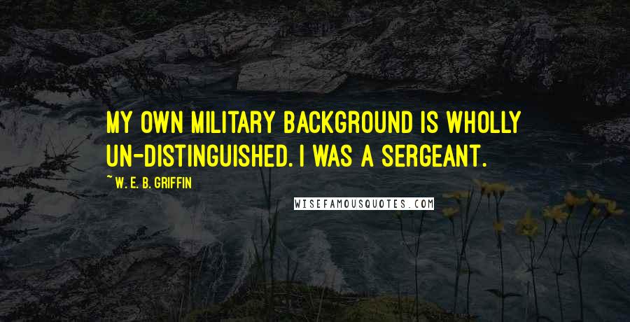 W. E. B. Griffin Quotes: My own military background is wholly un-distinguished. I was a sergeant.