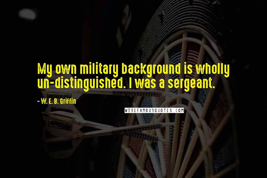 W. E. B. Griffin Quotes: My own military background is wholly un-distinguished. I was a sergeant.