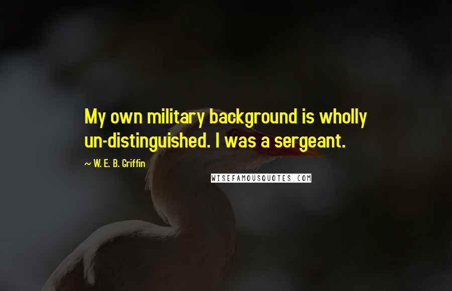 W. E. B. Griffin Quotes: My own military background is wholly un-distinguished. I was a sergeant.