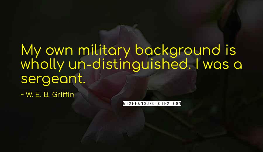 W. E. B. Griffin Quotes: My own military background is wholly un-distinguished. I was a sergeant.