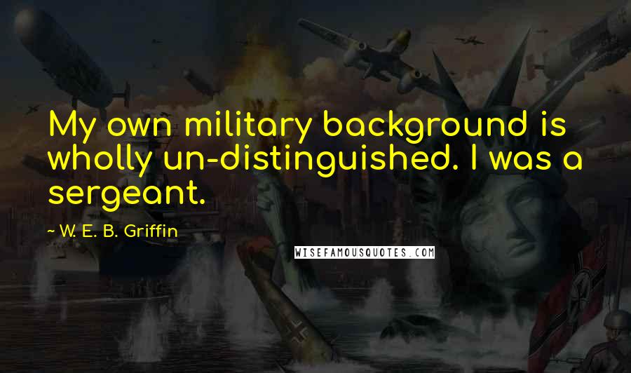 W. E. B. Griffin Quotes: My own military background is wholly un-distinguished. I was a sergeant.