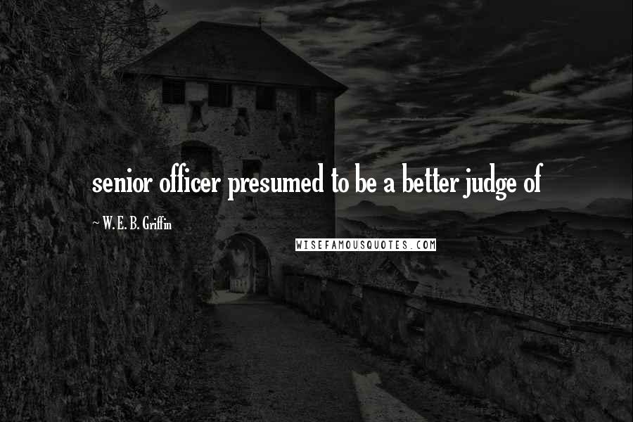 W. E. B. Griffin Quotes: senior officer presumed to be a better judge of