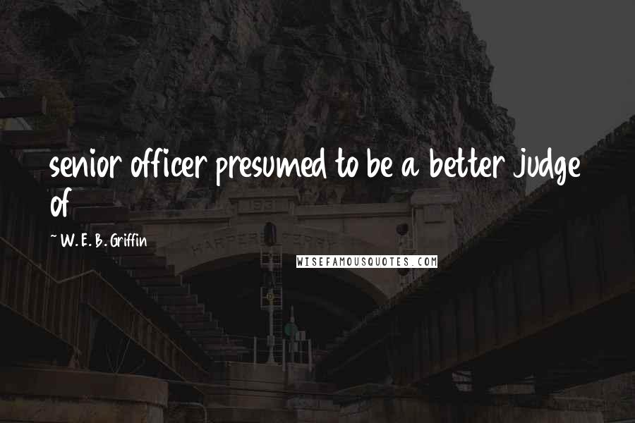W. E. B. Griffin Quotes: senior officer presumed to be a better judge of