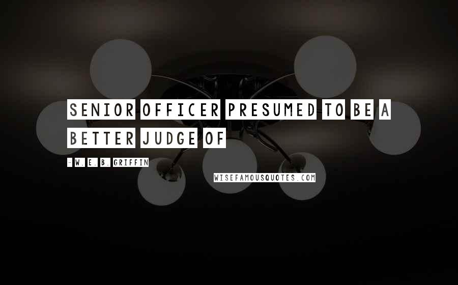 W. E. B. Griffin Quotes: senior officer presumed to be a better judge of