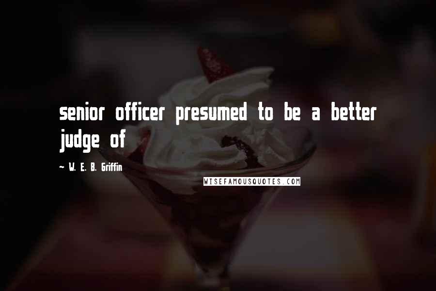 W. E. B. Griffin Quotes: senior officer presumed to be a better judge of