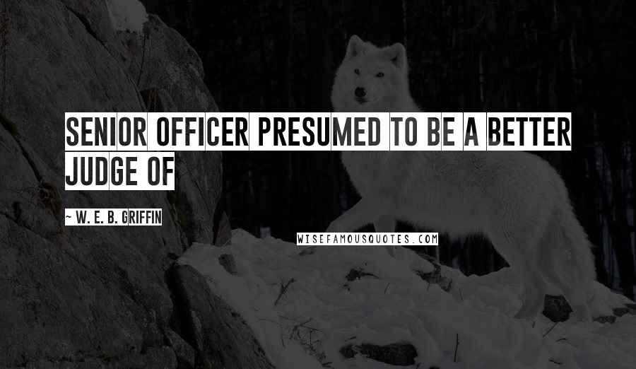 W. E. B. Griffin Quotes: senior officer presumed to be a better judge of