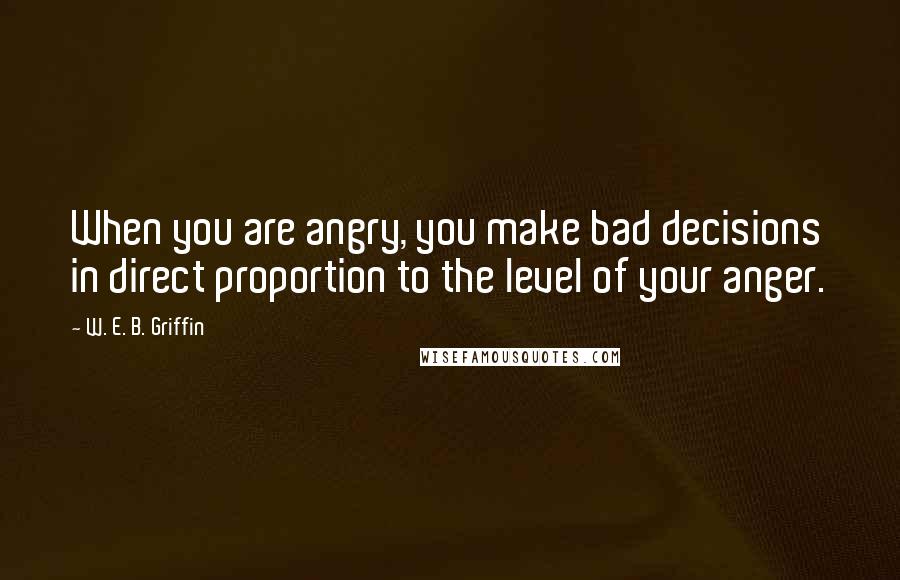 W. E. B. Griffin Quotes: When you are angry, you make bad decisions in direct proportion to the level of your anger.