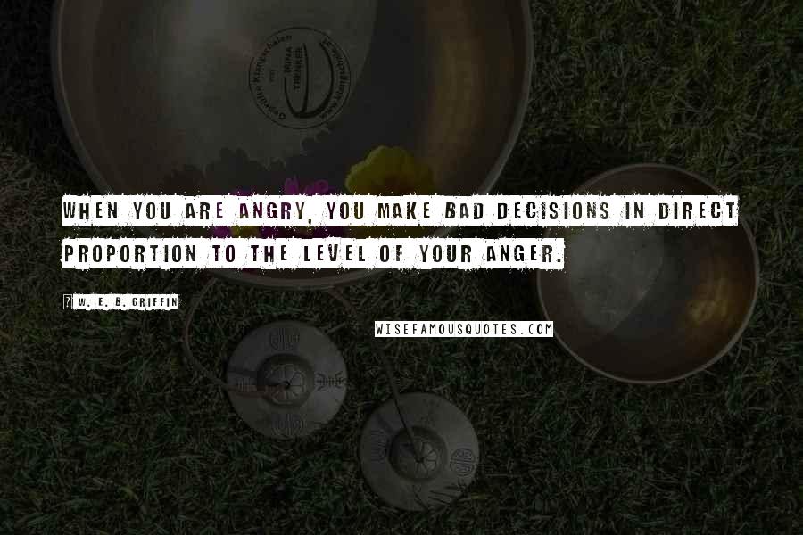 W. E. B. Griffin Quotes: When you are angry, you make bad decisions in direct proportion to the level of your anger.