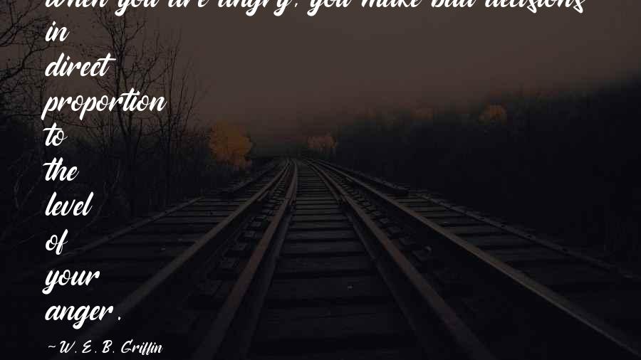 W. E. B. Griffin Quotes: When you are angry, you make bad decisions in direct proportion to the level of your anger.