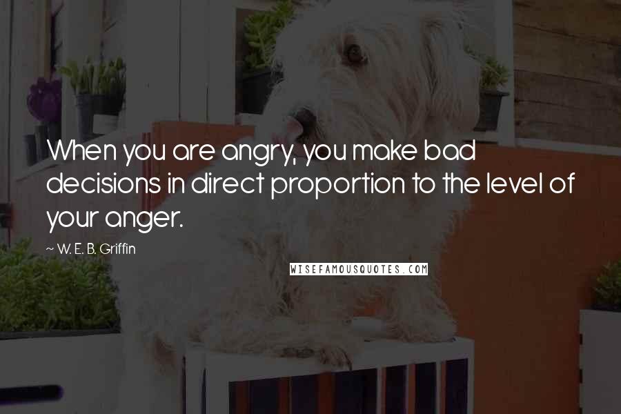 W. E. B. Griffin Quotes: When you are angry, you make bad decisions in direct proportion to the level of your anger.