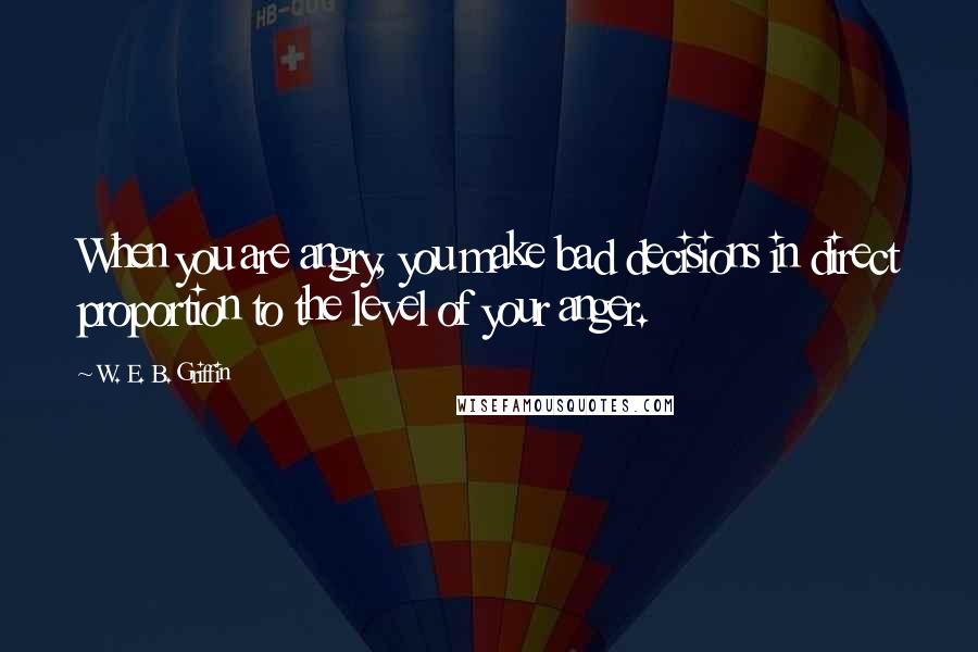 W. E. B. Griffin Quotes: When you are angry, you make bad decisions in direct proportion to the level of your anger.