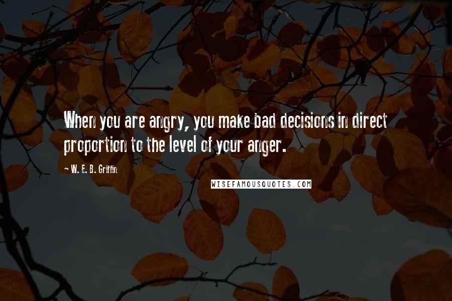W. E. B. Griffin Quotes: When you are angry, you make bad decisions in direct proportion to the level of your anger.