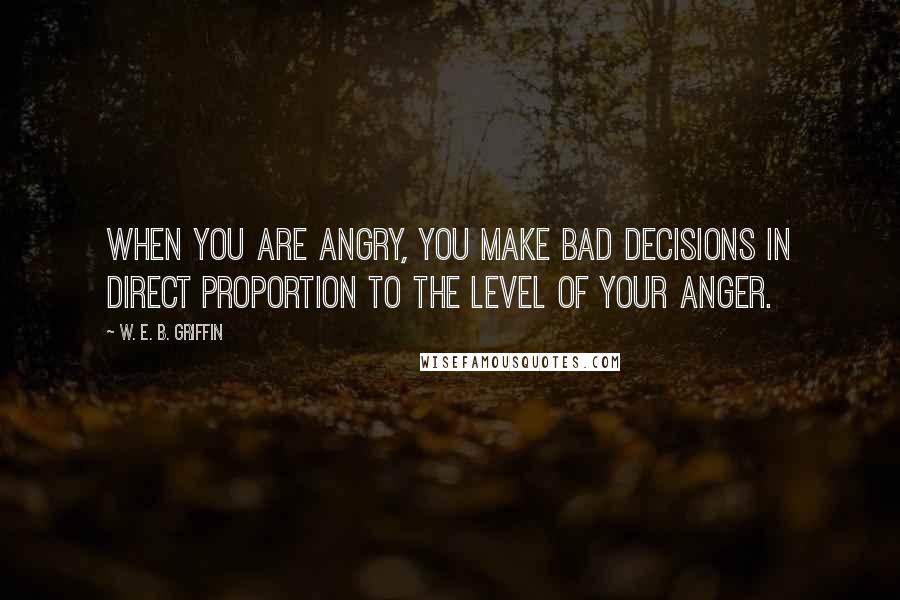 W. E. B. Griffin Quotes: When you are angry, you make bad decisions in direct proportion to the level of your anger.