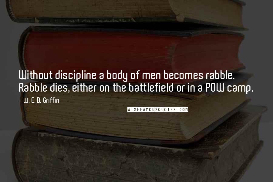 W. E. B. Griffin Quotes: Without discipline a body of men becomes rabble. Rabble dies, either on the battlefield or in a POW camp.