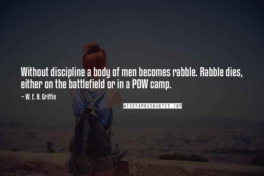 W. E. B. Griffin Quotes: Without discipline a body of men becomes rabble. Rabble dies, either on the battlefield or in a POW camp.