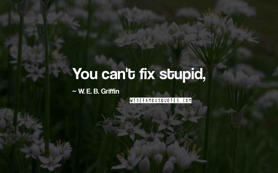 W. E. B. Griffin Quotes: You can't fix stupid,