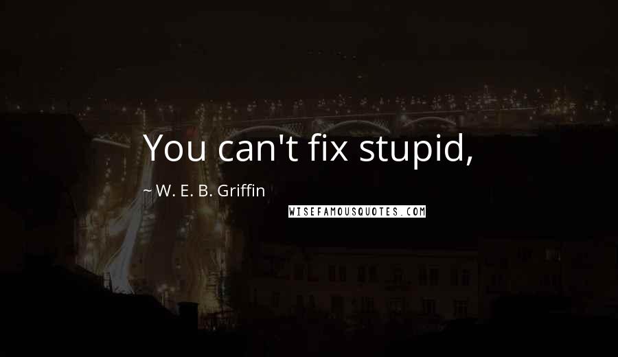 W. E. B. Griffin Quotes: You can't fix stupid,