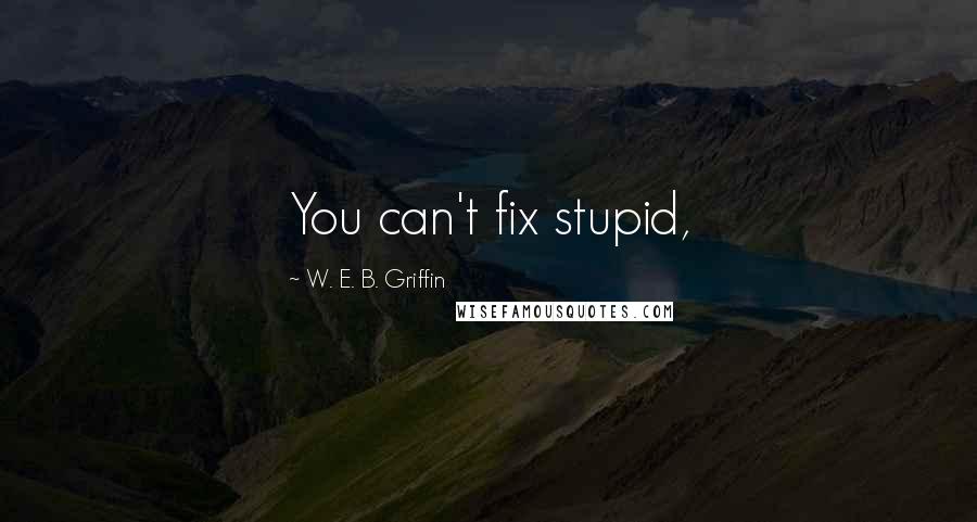 W. E. B. Griffin Quotes: You can't fix stupid,