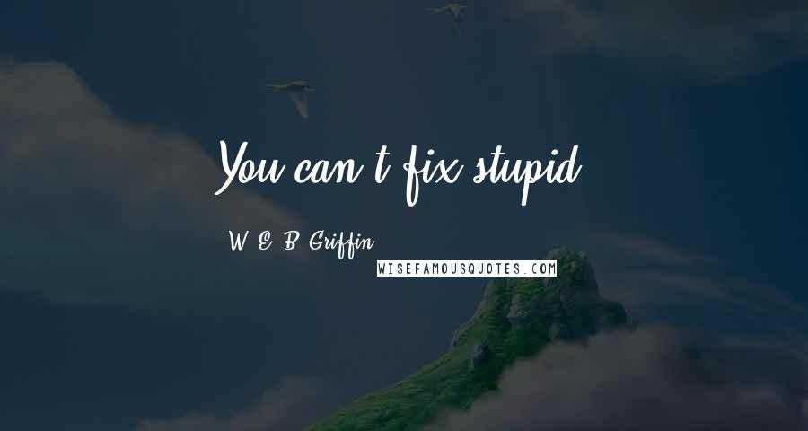 W. E. B. Griffin Quotes: You can't fix stupid,