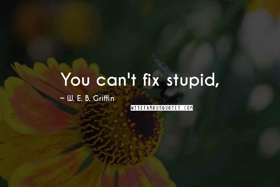 W. E. B. Griffin Quotes: You can't fix stupid,