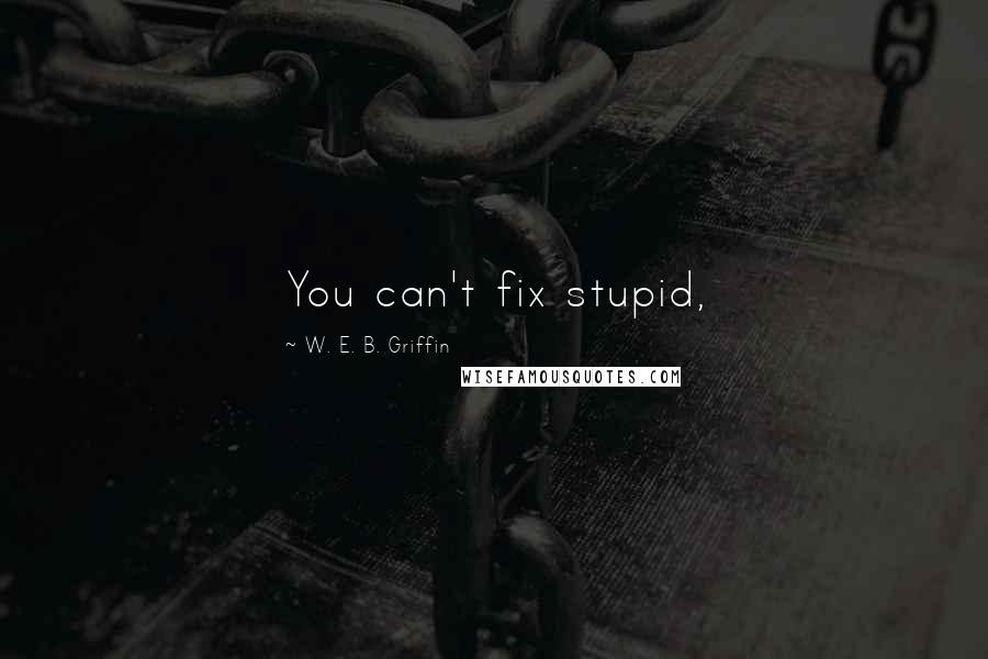 W. E. B. Griffin Quotes: You can't fix stupid,