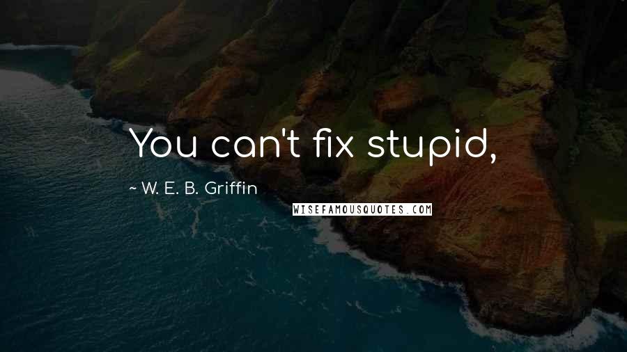 W. E. B. Griffin Quotes: You can't fix stupid,