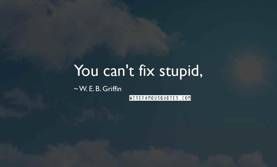 W. E. B. Griffin Quotes: You can't fix stupid,