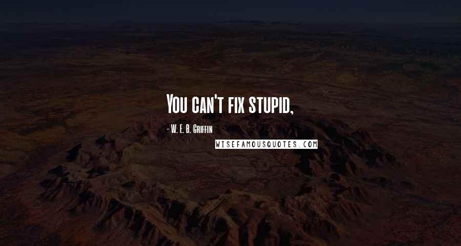 W. E. B. Griffin Quotes: You can't fix stupid,