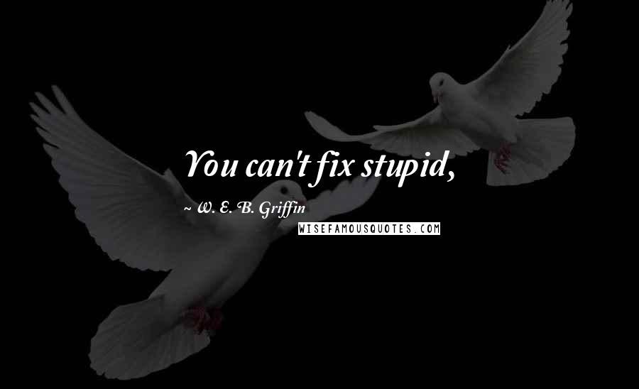 W. E. B. Griffin Quotes: You can't fix stupid,